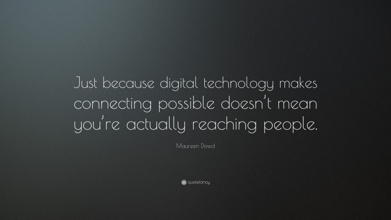 Maureen Dowd Quote: “Just because digital technology makes connecting possible doesn’t mean you’re actually reaching people.”