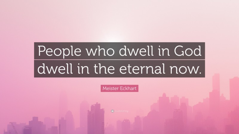 Meister Eckhart Quote: “People who dwell in God dwell in the eternal now.”