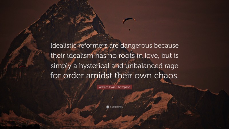 William Irwin Thompson Quote: “Idealistic reformers are dangerous because their idealism has no roots in love, but is simply a hysterical and unbalanced rage for order amidst their own chaos.”