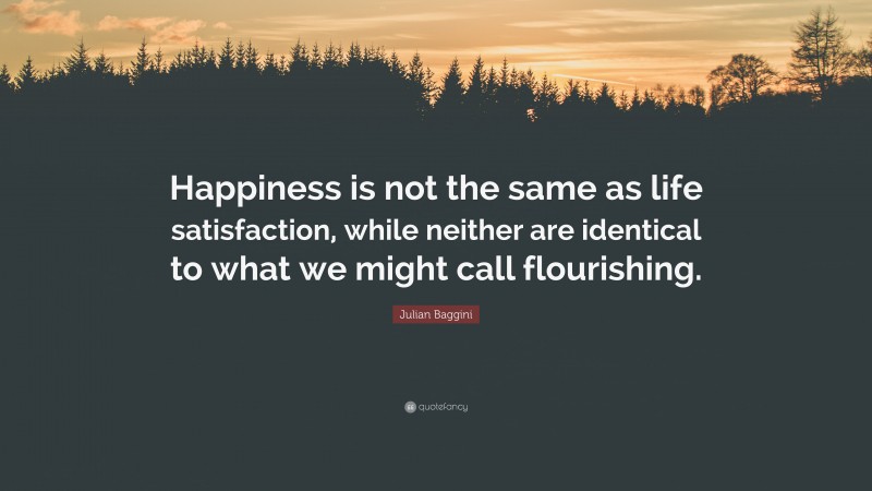 Julian Baggini Quote: “Happiness is not the same as life satisfaction, while neither are identical to what we might call flourishing.”