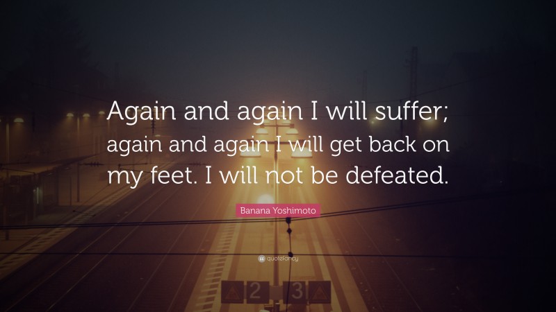 Banana Yoshimoto Quote: “Again and again I will suffer; again and again I will get back on my feet. I will not be defeated.”