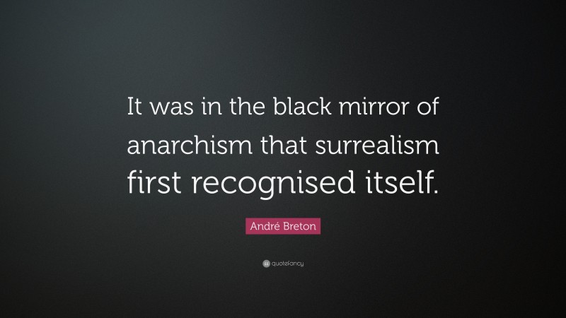 André Breton Quote: “It was in the black mirror of anarchism that surrealism first recognised itself.”