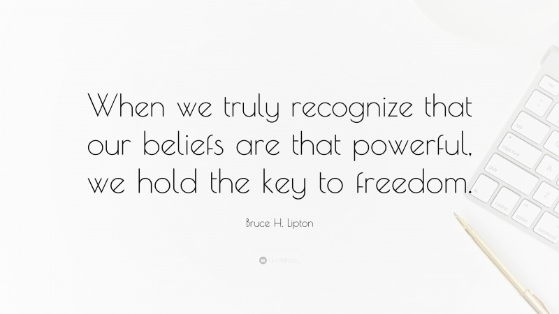 Bruce H. Lipton Quote: “When we truly recognize that our beliefs are that powerful, we hold the key to freedom.”