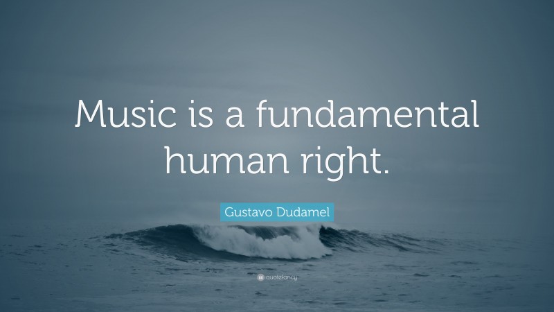 Gustavo Dudamel Quote: “Music is a fundamental human right.”