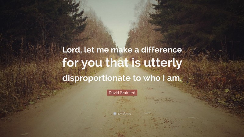David Brainerd Quote: “Lord, let me make a difference for you that is utterly disproportionate to who I am.”