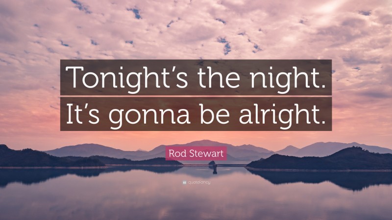 Rod Stewart Quote: “Tonight’s the night. It’s gonna be alright.”