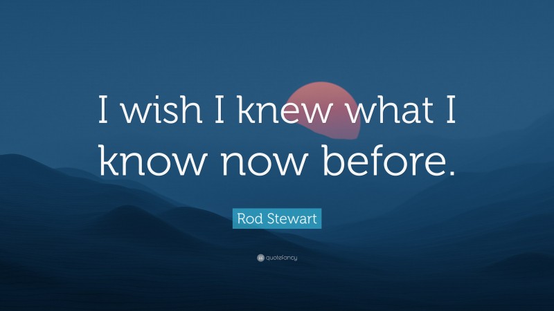 Rod Stewart Quote: “I wish I knew what I know now before.”
