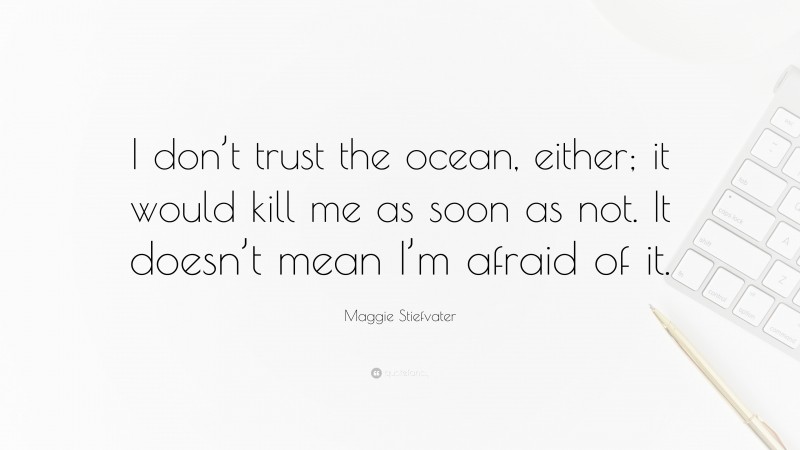 Maggie Stiefvater Quote: “I don’t trust the ocean, either; it would kill me as soon as not. It doesn’t mean I’m afraid of it.”