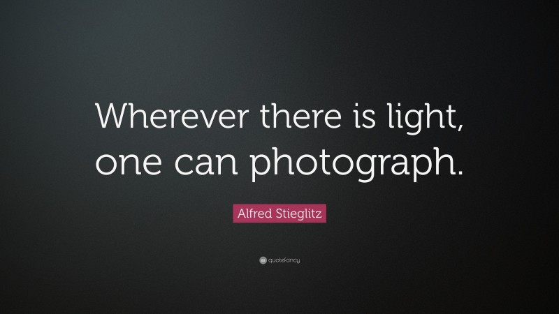 Alfred Stieglitz Quote: “Wherever there is light, one can photograph.”