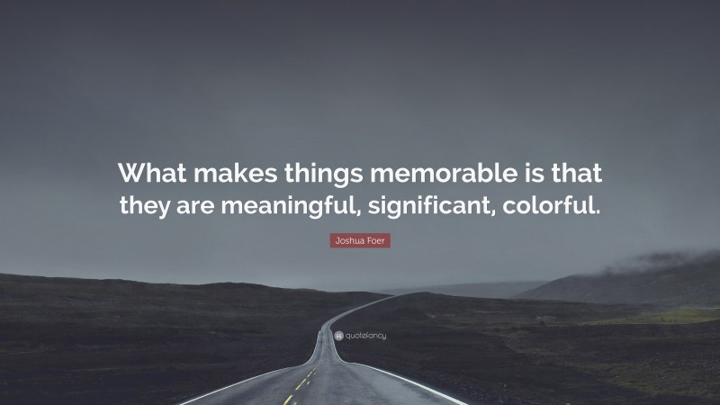 Joshua Foer Quote: “What makes things memorable is that they are meaningful, significant, colorful.”