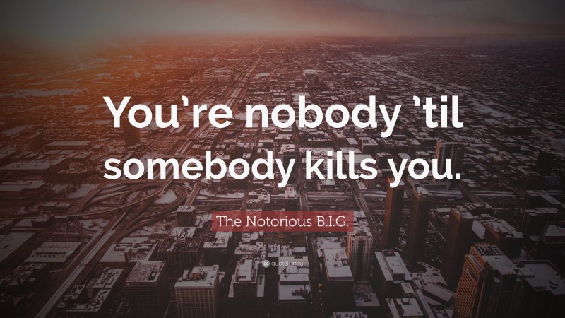 The Notorious B.I.G. Quote: “You’re nobody ’til somebody kills you.”