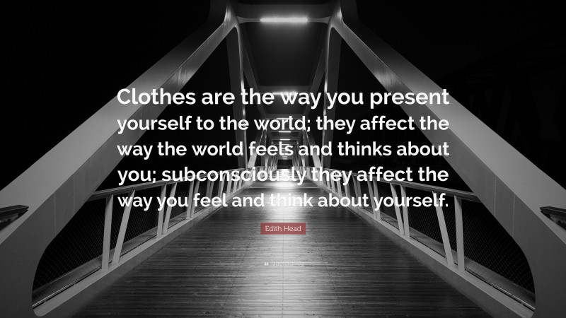 Edith Head Quote: “Clothes are the way you present yourself to the world; they affect the way the world feels and thinks about you; subconsciously they affect the way you feel and think about yourself.”