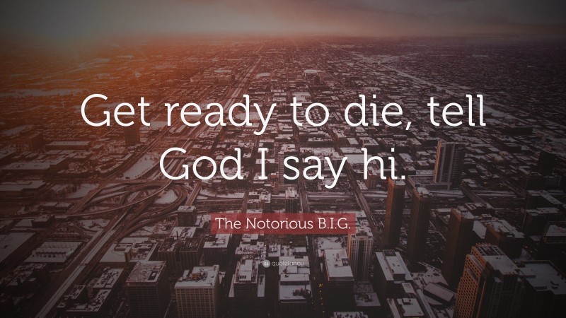 The Notorious B.I.G. Quote: “Get ready to die, tell God I say hi.”