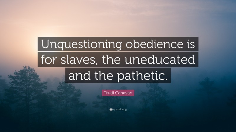 Trudi Canavan Quote: “Unquestioning obedience is for slaves, the uneducated and the pathetic.”