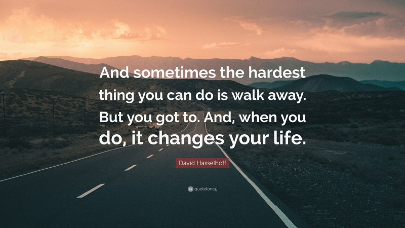 David Hasselhoff Quote: “And sometimes the hardest thing you can do is walk away. But you got to. And, when you do, it changes your life.”