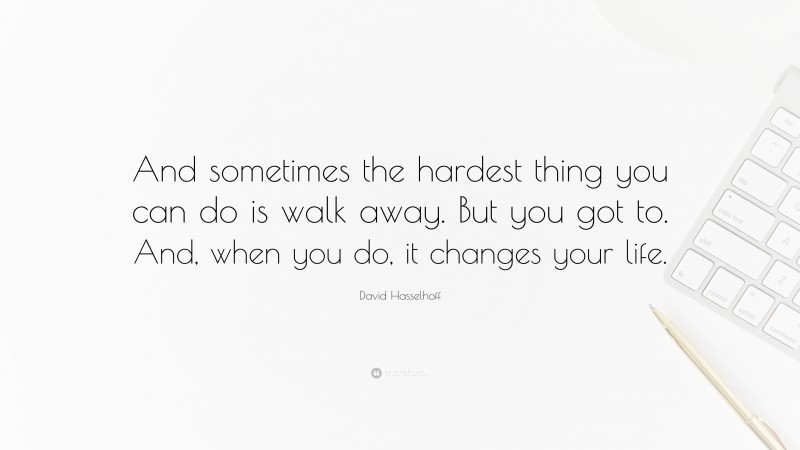 David Hasselhoff Quote: “And sometimes the hardest thing you can do is walk away. But you got to. And, when you do, it changes your life.”