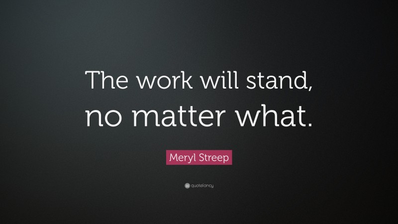 Meryl Streep Quote: “The work will stand, no matter what.”