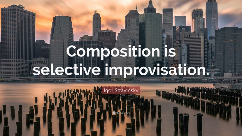Igor Stravinsky Quote: “Composition is selective improvisation.”