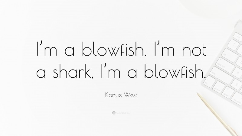 Kanye West Quote: “I’m a blowfish. I’m not a shark, I’m a blowfish.”