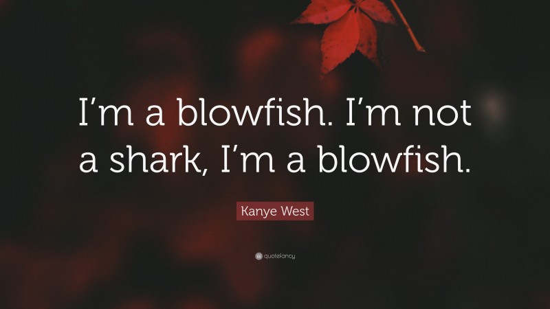 Kanye West Quote: “I’m a blowfish. I’m not a shark, I’m a blowfish.”