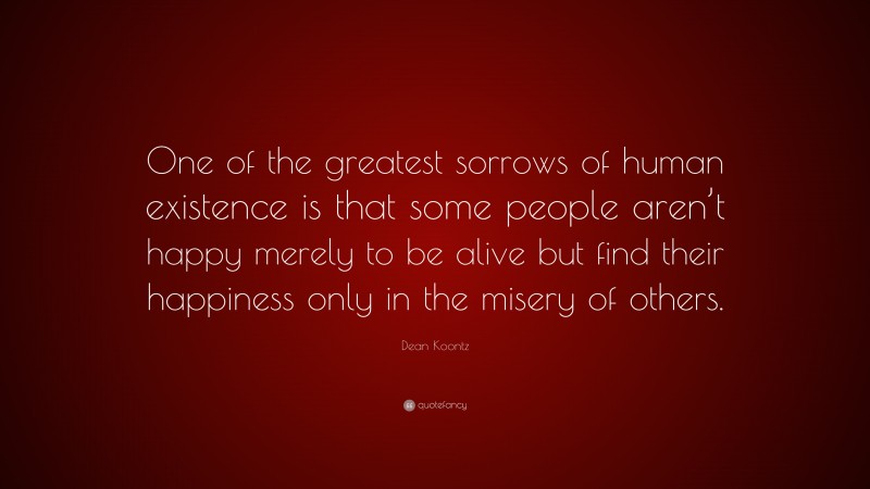 Dean Koontz Quote: “One of the greatest sorrows of human existence is that some people aren’t happy merely to be alive but find their happiness only in the misery of others.”