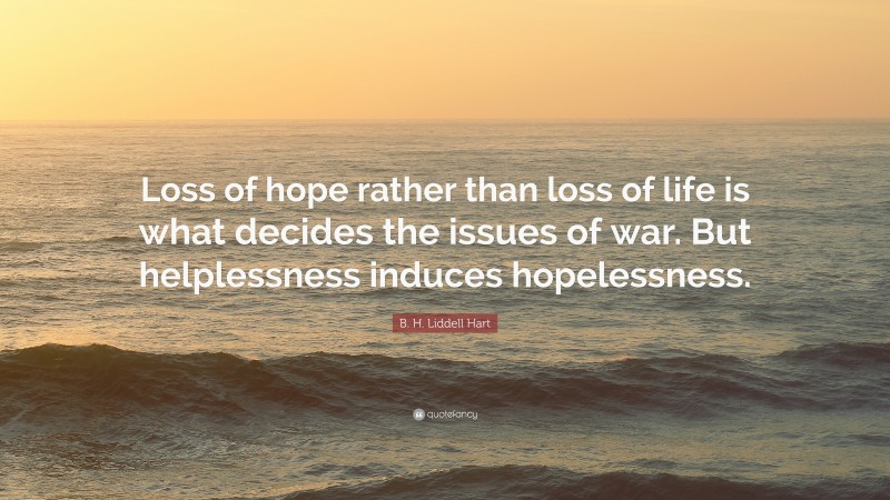 B. H. Liddell Hart Quote: “Loss of hope rather than loss of life is what decides the issues of war. But helplessness induces hopelessness.”