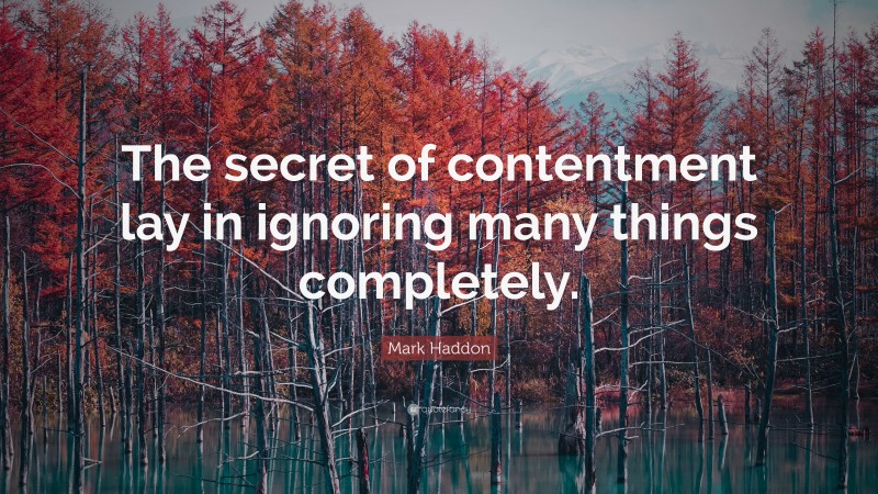 Mark Haddon Quote: “The secret of contentment lay in ignoring many things completely.”