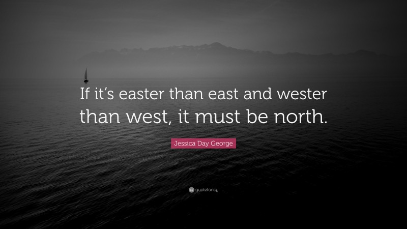 Jessica Day George Quote: “If it’s easter than east and wester than west, it must be north.”