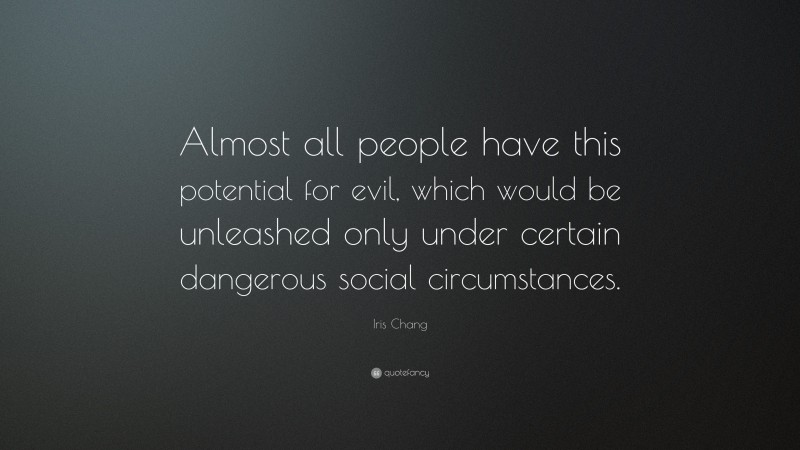 Iris Chang Quote: “Almost all people have this potential for evil, which would be unleashed only under certain dangerous social circumstances.”