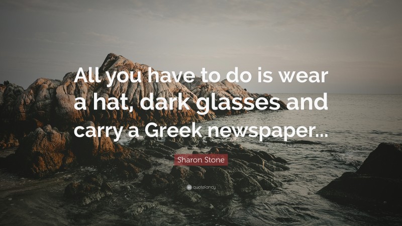 Sharon Stone Quote: “All you have to do is wear a hat, dark glasses and carry a Greek newspaper...”