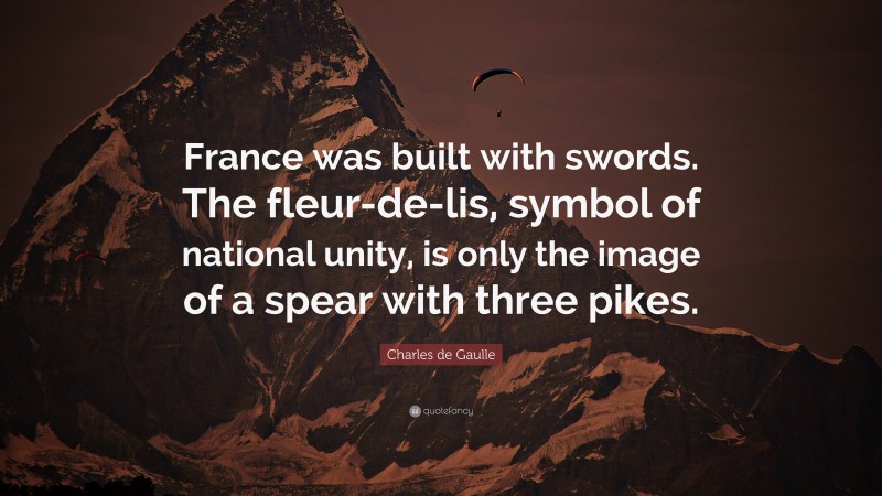 Charles de Gaulle Quote: “France was built with swords. The fleur-de-lis, symbol of national unity, is only the image of a spear with three pikes.”