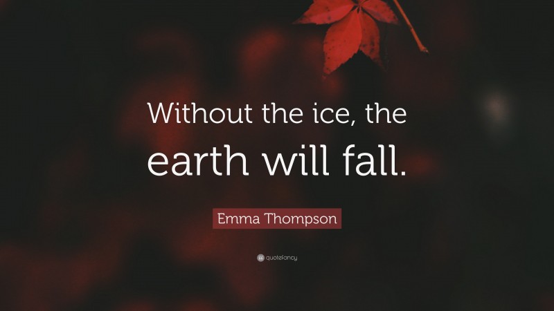 Emma Thompson Quote: “Without the ice, the earth will fall.”