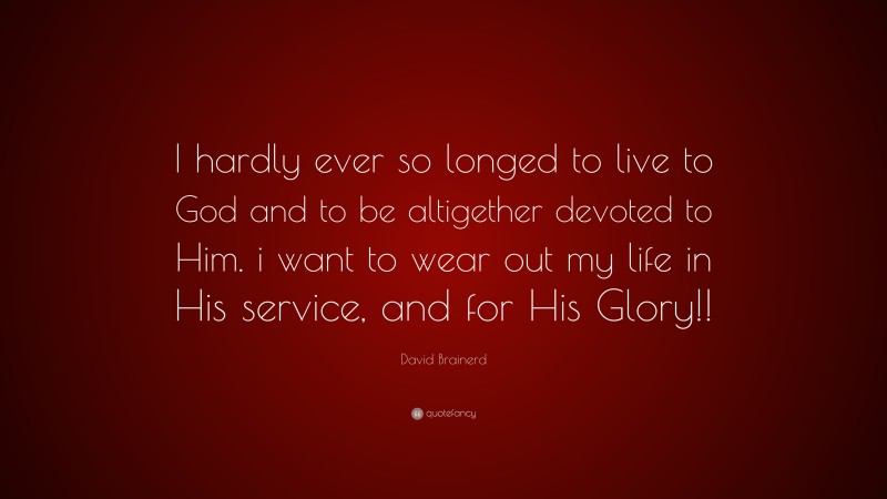 David Brainerd Quote: “I hardly ever so longed to live to God and to be altigether devoted to Him. i want to wear out my life in His service, and for His Glory!!”