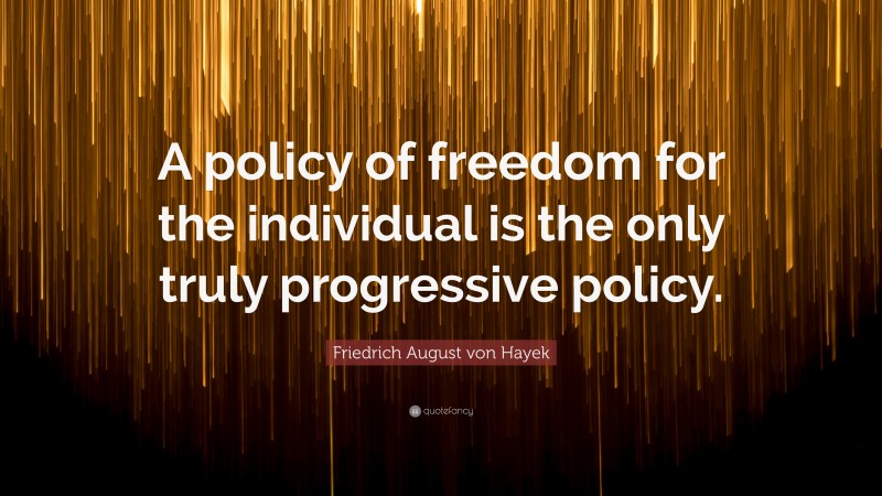 Friedrich August von Hayek Quote: “A policy of freedom for the individual is the only truly progressive policy.”