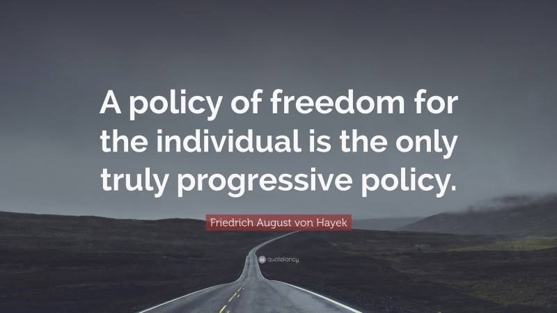 Friedrich August von Hayek Quote: “A policy of freedom for the individual is the only truly progressive policy.”