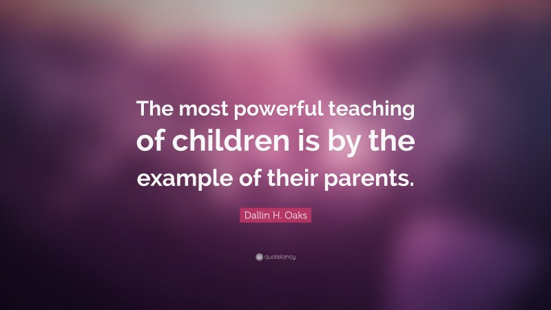 Dallin H. Oaks Quote: “The most powerful teaching of children is by the example of their parents.”