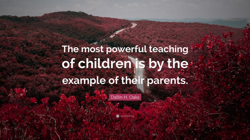 Dallin H. Oaks Quote: “The most powerful teaching of children is by the example of their parents.”