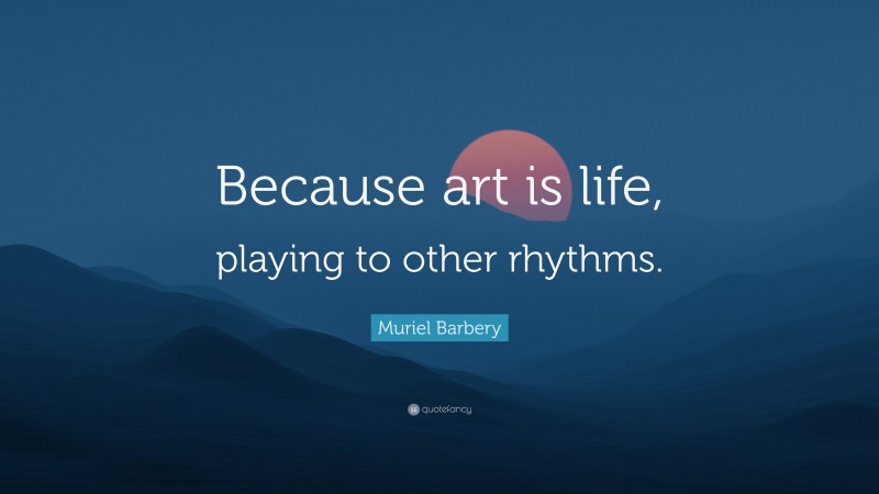 Muriel Barbery Quote: “Because art is life, playing to other rhythms.”