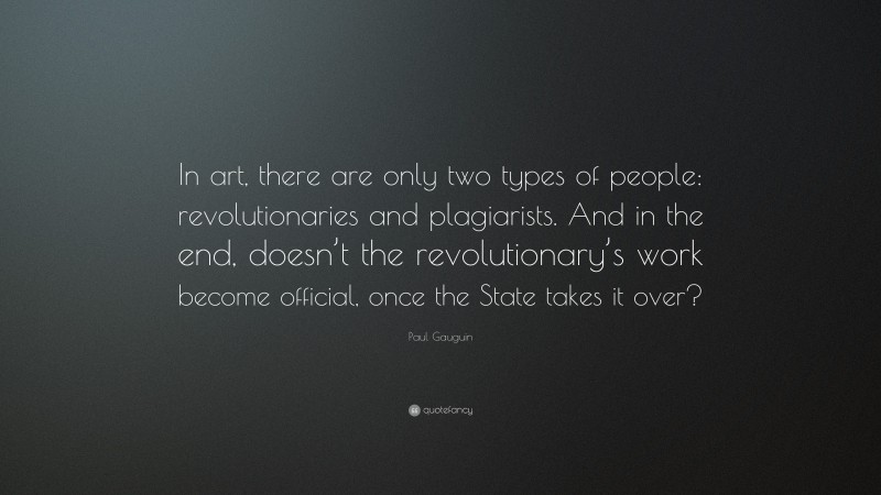 Paul Gauguin Quote: “In art, there are only two types of people: revolutionaries and plagiarists. And in the end, doesn’t the revolutionary’s work become official, once the State takes it over?”