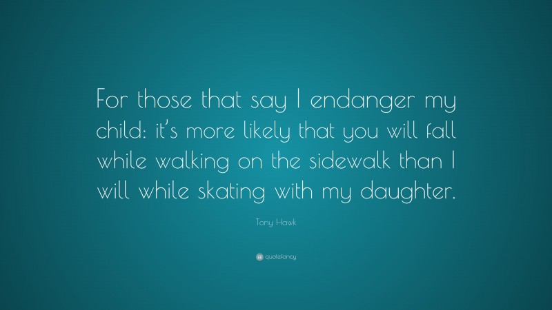 Tony Hawk Quote: “For those that say I endanger my child: it’s more likely that you will fall while walking on the sidewalk than I will while skating with my daughter.”