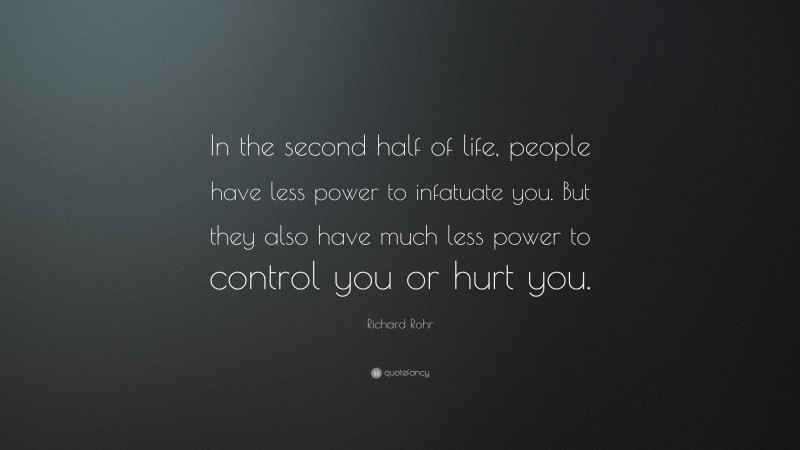 Richard Rohr Quote: “In the second half of life, people have less power to infatuate you. But they also have much less power to control you or hurt you.”