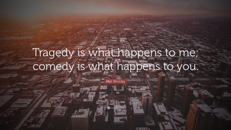Mel Brooks Quote: “Tragedy is what happens to me; comedy is what happens to you.”