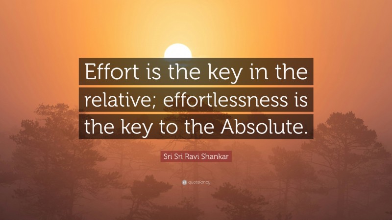 Sri Sri Ravi Shankar Quote: “Effort is the key in the relative; effortlessness is the key to the Absolute.”