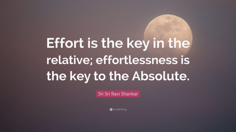 Sri Sri Ravi Shankar Quote: “Effort is the key in the relative; effortlessness is the key to the Absolute.”