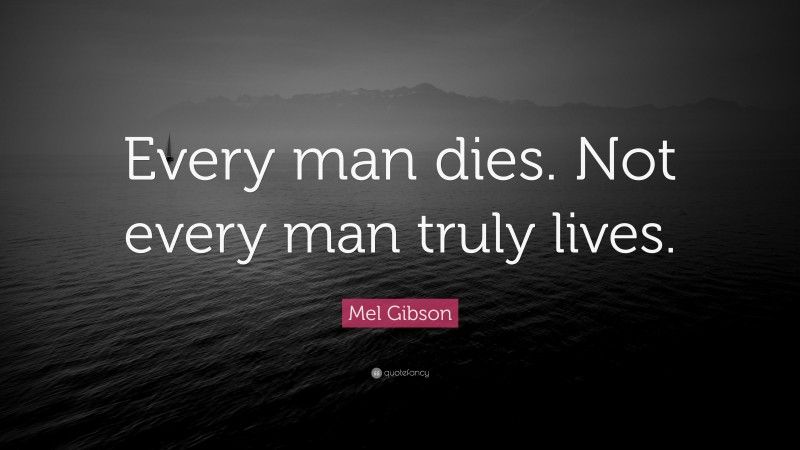 Mel Gibson Quote: “Every man dies. Not every man truly lives.”