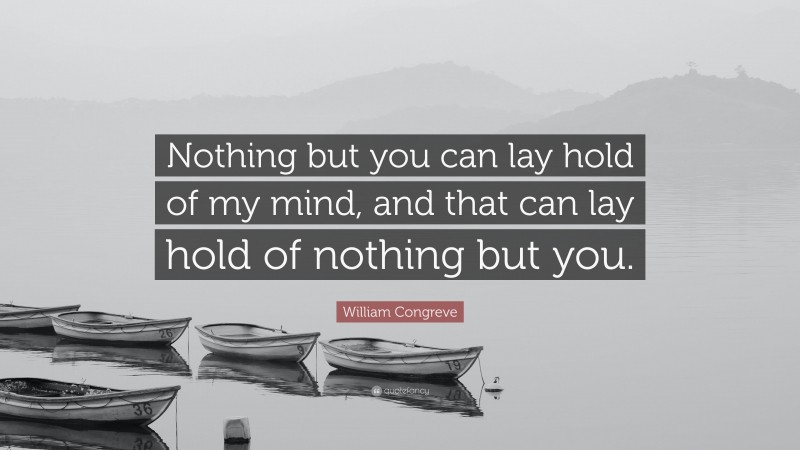 William Congreve Quote: “Nothing but you can lay hold of my mind, and that can lay hold of nothing but you.”