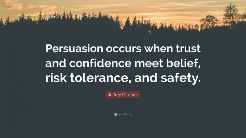 Jeffrey Gitomer Quote: “Persuasion occurs when trust and confidence meet belief, risk tolerance, and safety.”