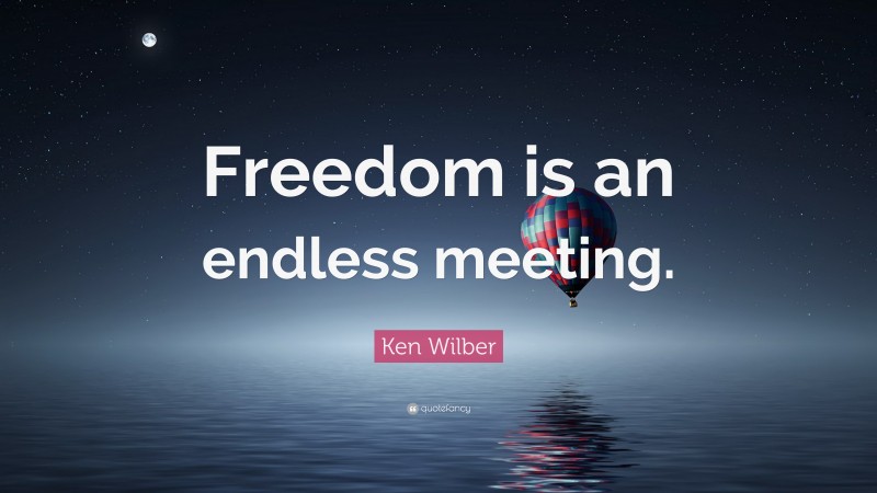 Ken Wilber Quote: “Freedom is an endless meeting.”