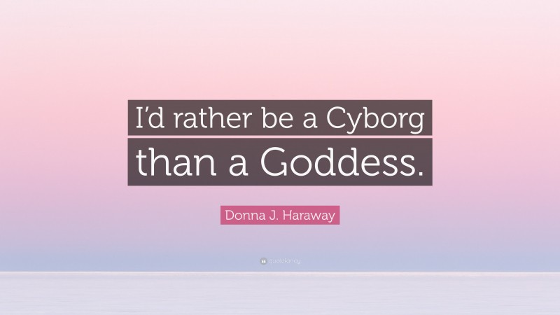 Donna J. Haraway Quote: “I’d rather be a Cyborg than a Goddess.”