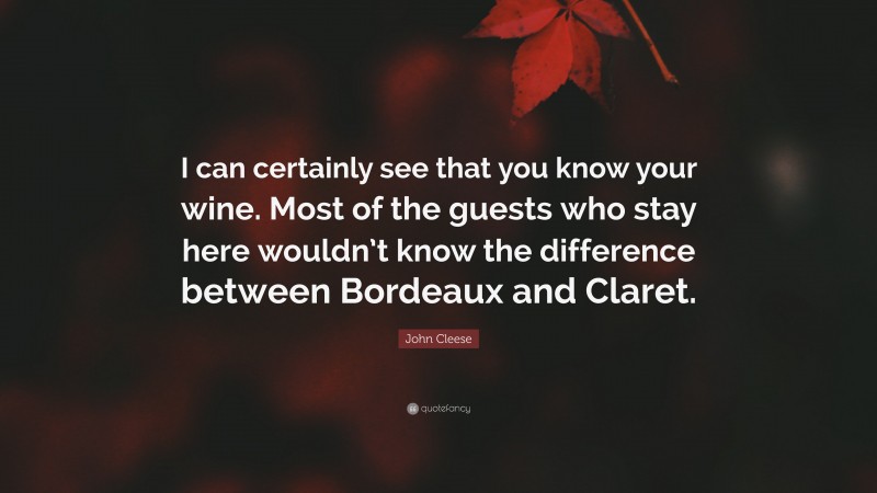 John Cleese Quote: “I can certainly see that you know your wine. Most of the guests who stay here wouldn’t know the difference between Bordeaux and Claret.”